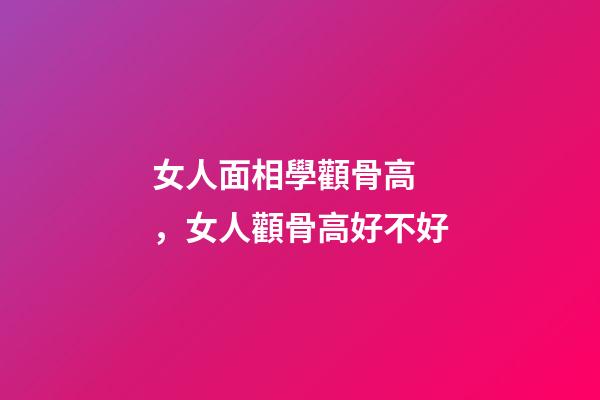 女人面相學顴骨高，女人顴骨高好不好